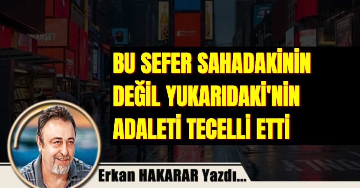 SAHADAKİNİN DEĞİL YUKARIDAKİ'NİN ADALETİ TECELLİ ETTİ 