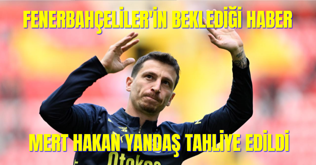Fenerbahçeliler'in Beklediği Haber... Mert Hakan Yandaş Tahliye Oldu