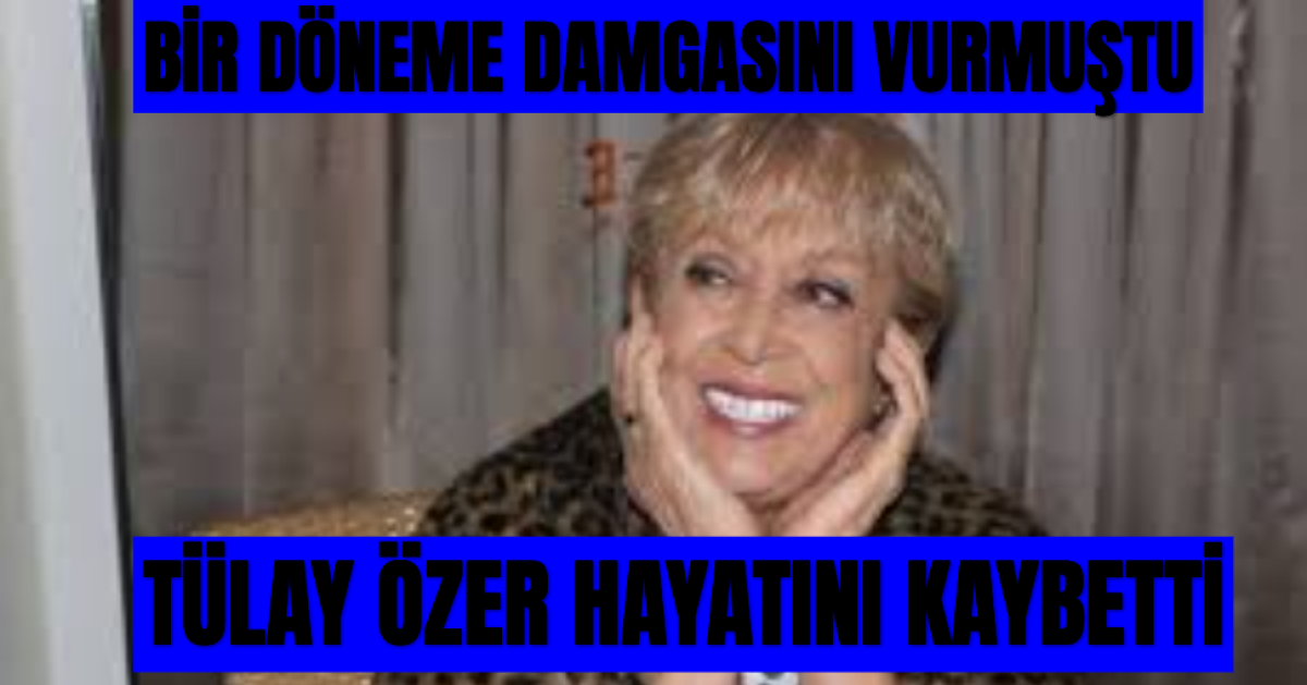 Bir Döneme Damgasını Vuran Sanatçı Tülay Özer Hayatını kaybetti