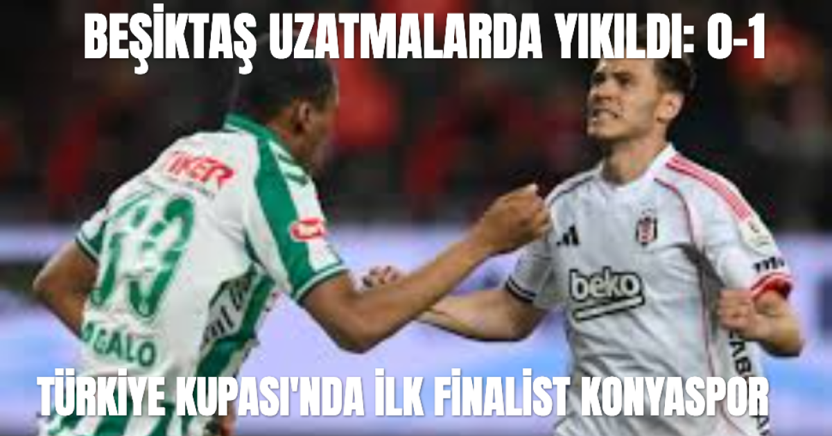 Beşiktaş Uzatmalarda Yıkıldı: Kupada İlk Finalist Konyaspor Oldu
