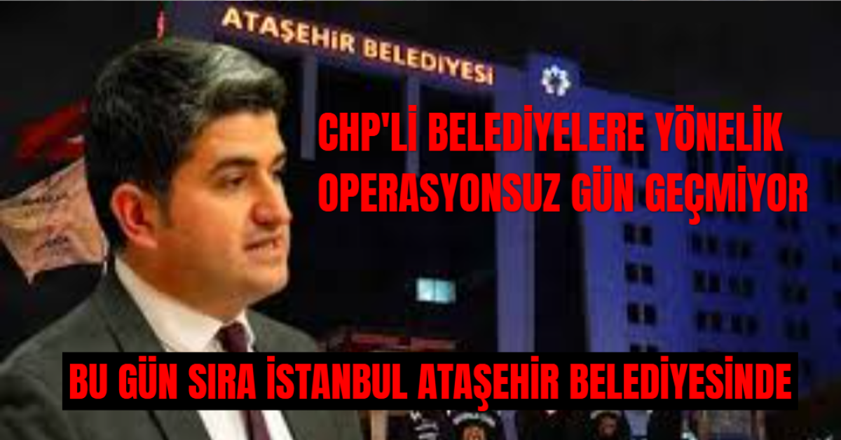 CHP'li Belediyelere Yönelik Operasyonlarda Sıra İstanbul Ataşehir Belediyesi'ne Geldi